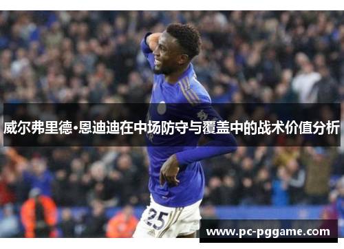 威尔弗里德·恩迪迪在中场防守与覆盖中的战术价值分析