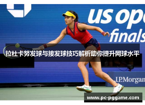 拉杜卡努发球与接发球技巧解析助你提升网球水平