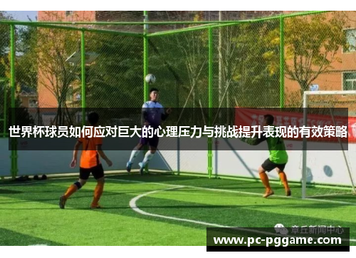 世界杯球员如何应对巨大的心理压力与挑战提升表现的有效策略