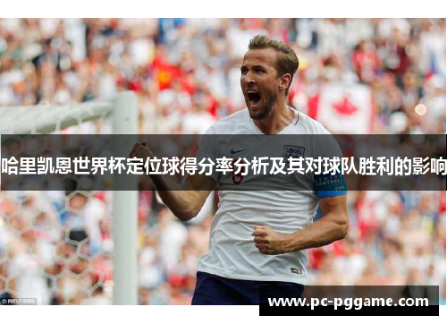 哈里凯恩世界杯定位球得分率分析及其对球队胜利的影响 哈里凯恩世界杯定位球得分率分析及其对球队胜利的影响
