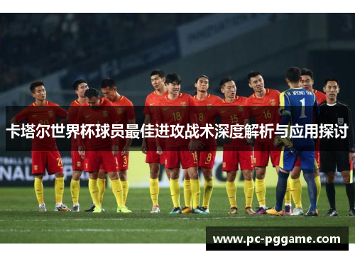 卡塔尔世界杯球员最佳进攻战术深度解析与应用探讨
