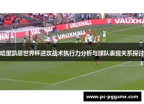 哈里凯恩世界杯进攻战术执行力分析与球队表现关系探讨 哈里凯恩世界杯进攻战术执行力分析与球队表现关系探讨