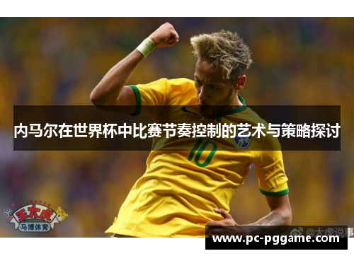内马尔在世界杯中比赛节奏控制的艺术与策略探讨 内马尔在世界杯中比赛节奏控制的艺术与策略探讨