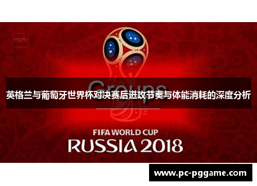 英格兰与葡萄牙世界杯对决赛后进攻节奏与体能消耗的深度分析 英格兰与葡萄牙世界杯对决赛后进攻节奏与体能消耗的深度分析