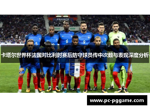 卡塔尔世界杯法国对比利时赛后防守球员传中次数与表现深度分析