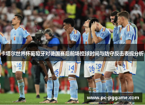 卡塔尔世界杯葡萄牙对德国赛后前场控球时间与防守反击表现分析