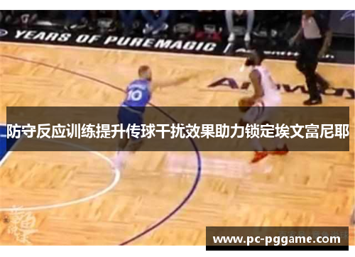 防守反应训练提升传球干扰效果助力锁定埃文富尼耶 防守反应训练提升传球干扰效果助力锁定埃文富尼耶