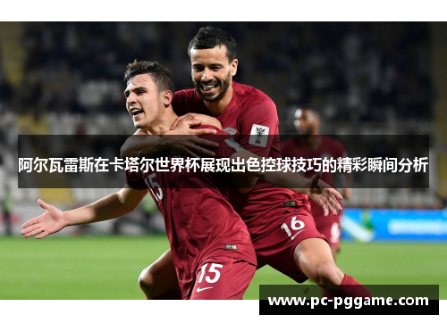 阿尔瓦雷斯在卡塔尔世界杯展现出色控球技巧的精彩瞬间分析 阿尔瓦雷斯在卡塔尔世界杯展现出色控球技巧的精彩瞬间分析