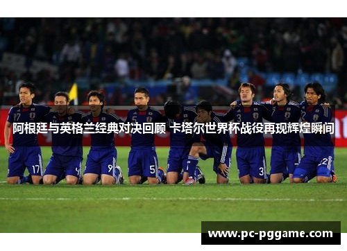 阿根廷与英格兰经典对决回顾 卡塔尔世界杯战役再现辉煌瞬间
