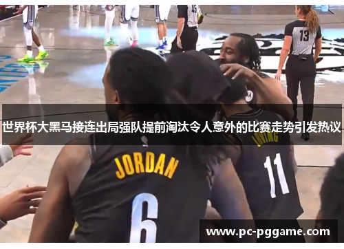 世界杯大黑马接连出局强队提前淘汰令人意外的比赛走势引发热议 世界杯大黑马接连出局强队提前淘汰令人意外的比赛走势引发热议