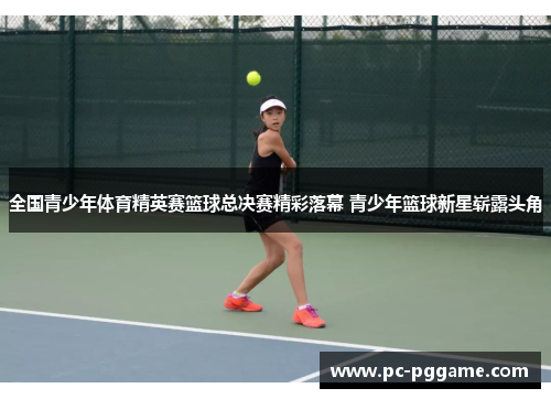 全国青少年体育精英赛篮球总决赛精彩落幕 青少年篮球新星崭露头角 全国青少年体育精英赛篮球总决赛精彩落幕 青少年篮球新星崭露头角