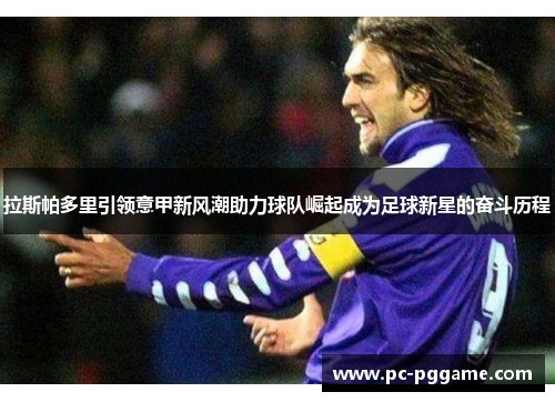 拉斯帕多里引领意甲新风潮助力球队崛起成为足球新星的奋斗历程 拉斯帕多里引领意甲新风潮助力球队崛起成为足球新星的奋斗历程