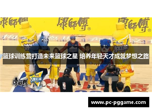 篮球训练营打造未来篮球之星 培养年轻天才成就梦想之路 篮球训练营打造未来篮球之星 培养年轻天才成就梦想之路