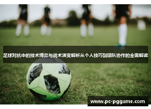 足球对抗中的技术博弈与战术演变解析从个人技巧到团队协作的全面解读