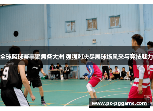 全球篮球赛事聚焦各大洲 强强对决尽展球场风采与竞技魅力 全球篮球赛事聚焦各大洲 强强对决尽展球场风采与竞技魅力