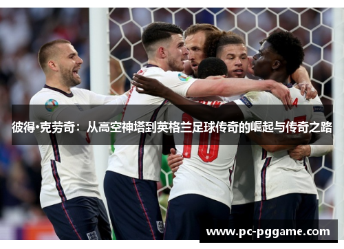 彼得·克劳奇:从高空神塔到英格兰足球传奇的崛起与传奇之路 彼得·克劳奇:从高空神塔到英格兰足球传奇的崛起与传奇之路