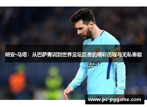 胡安·马塔:从巴萨青训到世界足坛巨星的精彩历程与无私奉献 胡安·马塔:从巴萨青训到世界足坛巨星的精彩历程与无私奉献
