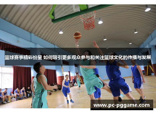 篮球赛事精彩纷呈 如何吸引更多观众参与和关注篮球文化的传播与发展 篮球赛事精彩纷呈 如何吸引更多观众参与和关注篮球文化的传播与发展