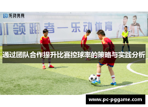 通过团队合作提升比赛控球率的策略与实践分析
