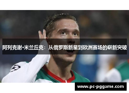 阿列克谢·米兰丘克:从俄罗斯新星到欧洲赛场的崭新突破 阿列克谢·米兰丘克:从俄罗斯新星到欧洲赛场的崭新突破