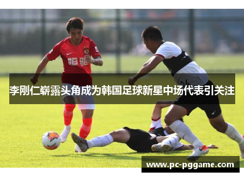 李刚仁崭露头角成为韩国足球新星中场代表引关注 李刚仁崭露头角成为韩国足球新星中场代表引关注