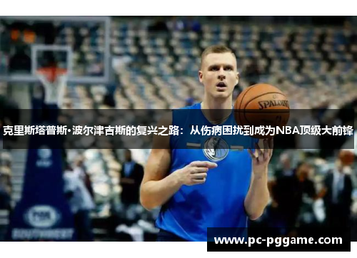 克里斯塔普斯·波尔津吉斯的复兴之路:从伤病困扰到成为NBA顶级大前锋 克里斯塔普斯·波尔津吉斯的复兴之路:从伤病困扰到成为NBA顶级大前锋