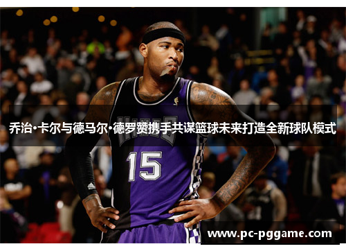 乔治·卡尔与德马尔·德罗赞携手共谋篮球未来打造全新球队模式 乔治·卡尔与德马尔·德罗赞携手共谋篮球未来打造全新球队模式