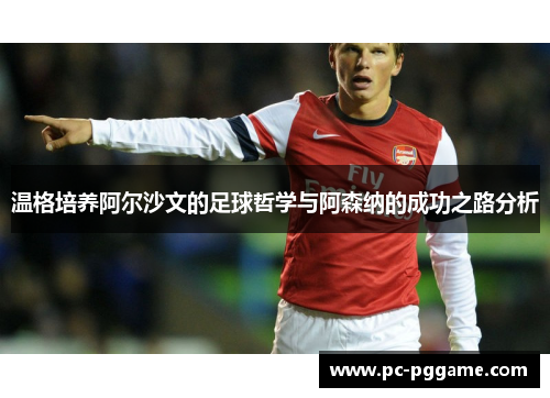 温格培养阿尔沙文的足球哲学与阿森纳的成功之路分析
