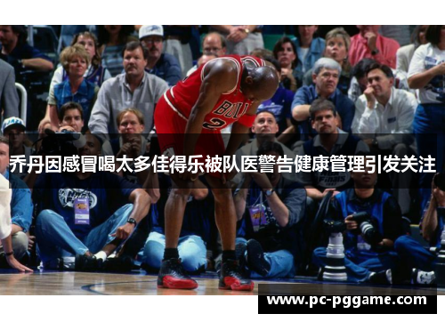 乔丹因感冒喝太多佳得乐被队医警告健康管理引发关注 乔丹因感冒喝太多佳得乐被队医警告健康管理引发关注