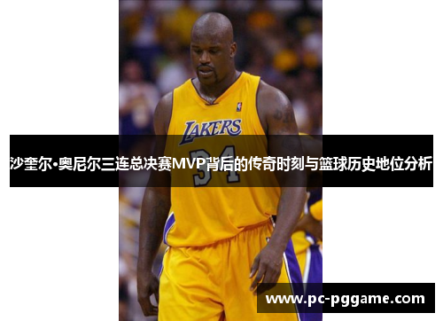 沙奎尔·奥尼尔三连总决赛MVP背后的传奇时刻与篮球历史地位分析 沙奎尔·奥尼尔三连总决赛MVP背后的传奇时刻与篮球历史地位分析