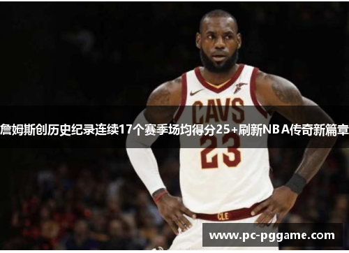 詹姆斯创历史纪录连续17个赛季场均得分25+刷新NBA传奇新篇章