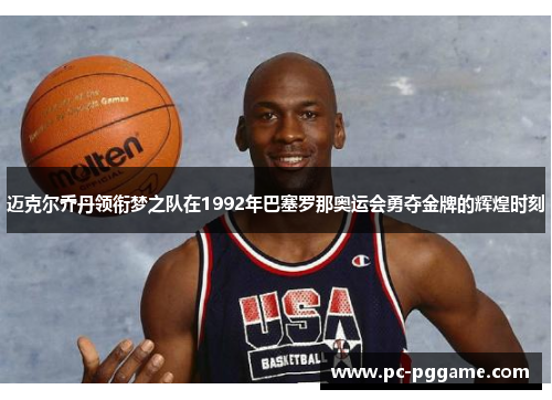 迈克尔乔丹领衔梦之队在1992年巴塞罗那奥运会勇夺金牌的辉煌时刻 迈克尔乔丹领衔梦之队在1992年巴塞罗那奥运会勇夺金牌的辉煌时刻