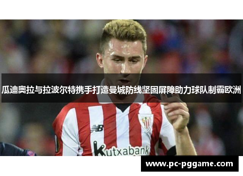 瓜迪奥拉与拉波尔特携手打造曼城防线坚固屏障助力球队制霸欧洲