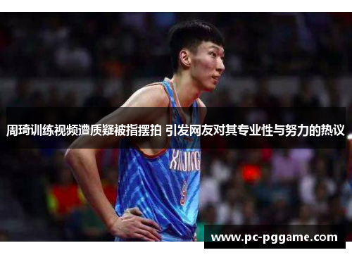 周琦训练视频遭质疑被指摆拍 引发网友对其专业性与努力的热议