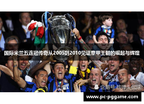 国际米兰五连冠传奇从2005到2010见证意甲王朝的崛起与辉煌 国际米兰五连冠传奇从2005到2010见证意甲王朝的崛起与辉煌