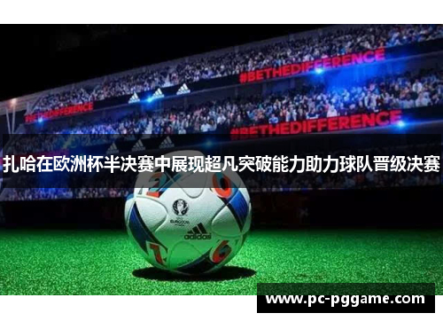 扎哈在欧洲杯半决赛中展现超凡突破能力助力球队晋级决赛 扎哈在欧洲杯半决赛中展现超凡突破能力助力球队晋级决赛