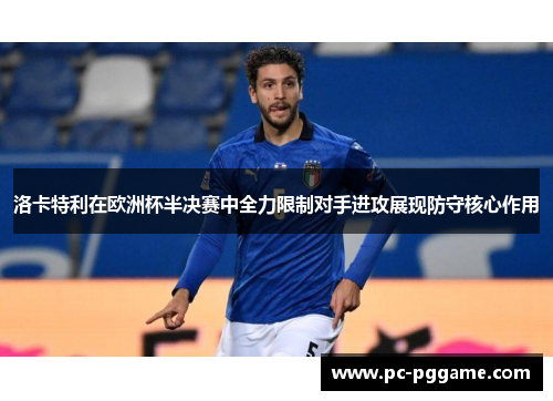 洛卡特利在欧洲杯半决赛中全力限制对手进攻展现防守核心作用