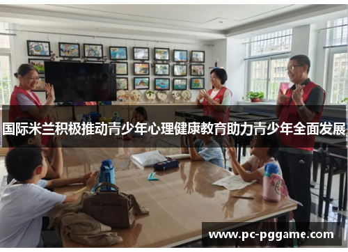 国际米兰积极推动青少年心理健康教育助力青少年全面发展 国际米兰积极推动青少年心理健康教育助力青少年全面发展