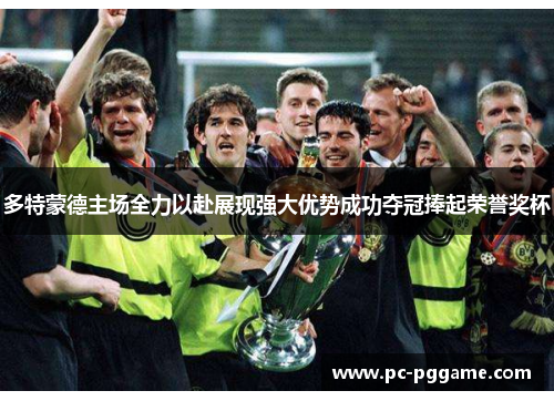 多特蒙德主场全力以赴展现强大优势成功夺冠捧起荣誉奖杯 多特蒙德主场全力以赴展现强大优势成功夺冠捧起荣誉奖杯