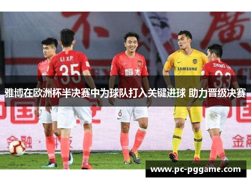 雅博在欧洲杯半决赛中为球队打入关键进球 助力晋级决赛