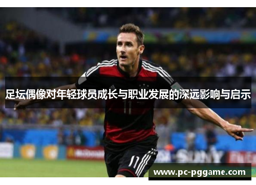 足坛偶像对年轻球员成长与职业发展的深远影响与启示