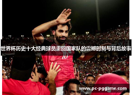 世界杯历史十大经典球员重回国家队的震撼时刻与背后故事 世界杯历史十大经典球员重回国家队的震撼时刻与背后故事