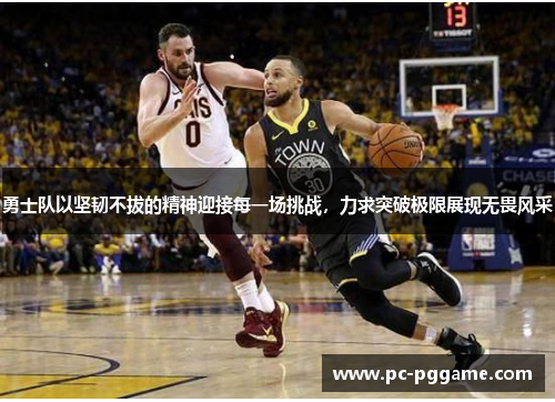 勇士队以坚韧不拔的精神迎接每一场挑战,力求突破极限展现无畏风采 勇士队以坚韧不拔的精神迎接每一场挑战,力求突破极限展现无畏风采