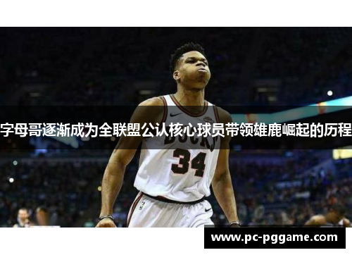 字母哥逐渐成为全联盟公认核心球员带领雄鹿崛起的历程