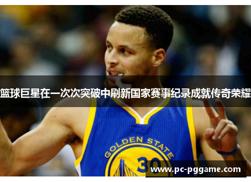篮球巨星在一次次突破中刷新国家赛事纪录成就传奇荣耀 篮球巨星在一次次突破中刷新国家赛事纪录成就传奇荣耀