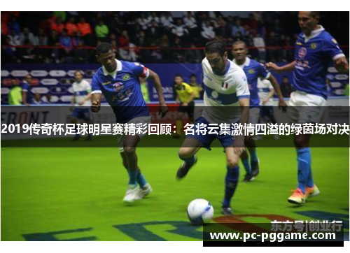 2019传奇杯足球明星赛精彩回顾:名将云集激情四溢的绿茵场对决 2019传奇杯足球明星赛精彩回顾:名将云集激情四溢的绿茵场对决
