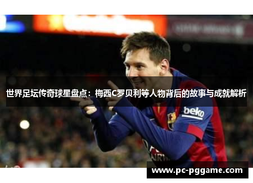 世界足坛传奇球星盘点:梅西C罗贝利等人物背后的故事与成就解析 世界足坛传奇球星盘点:梅西C罗贝利等人物背后的故事与成就解析