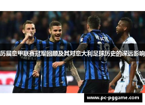 历届意甲联赛冠军回顾及其对意大利足球历史的深远影响 历届意甲联赛冠军回顾及其对意大利足球历史的深远影响