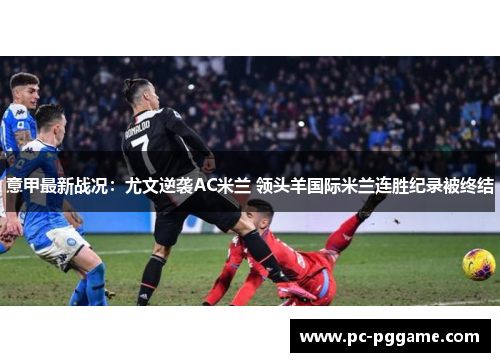 意甲最新战况:尤文逆袭AC米兰 领头羊国际米兰连胜纪录被终结 意甲最新战况:尤文逆袭AC米兰 领头羊国际米兰连胜纪录被终结