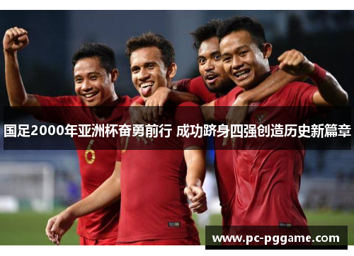 国足2000年亚洲杯奋勇前行 成功跻身四强创造历史新篇章 国足2000年亚洲杯奋勇前行 成功跻身四强创造历史新篇章